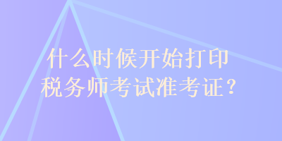 什么時候開始打印稅務師考試準考證？