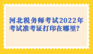 河北稅務師考試2022年考試準考證打印在哪里？