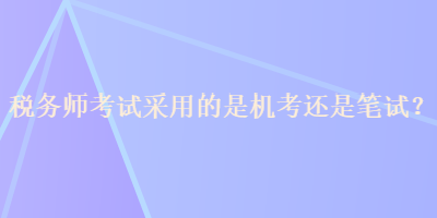 稅務師考試采用的是機考還是筆試？