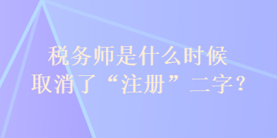 稅務(wù)師是什么時候取消了“注冊”二字？