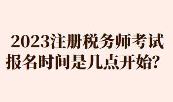 2023注冊稅務師考試報名時間是幾點開始？