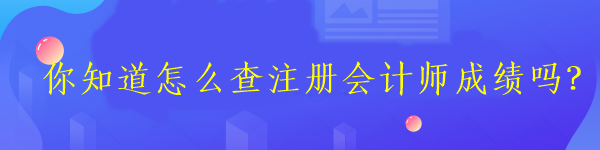 你知道怎么查注冊會計師成績嗎？