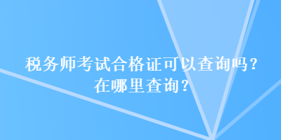 稅務師考試合格證可以查詢嗎？在哪里查詢？