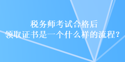 稅務師考試合格后領取證書是一個什么樣的流程？