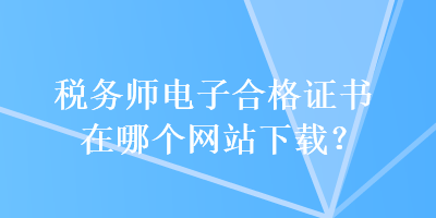 稅務(wù)師電子合格證書在哪個(gè)網(wǎng)站下載？