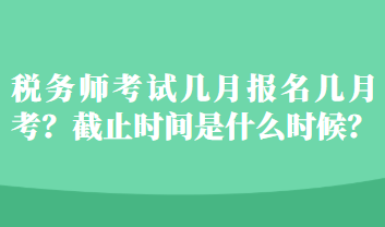 稅務(wù)師考試幾月報名幾月考？截止時間是什么時候？