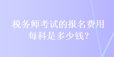稅務師考試的報名費用每科是多少錢？