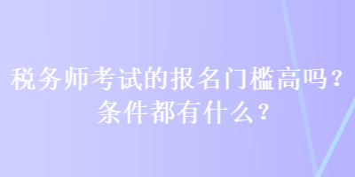 稅務(wù)師考試的報(bào)名門(mén)檻高嗎？條件都有什么？