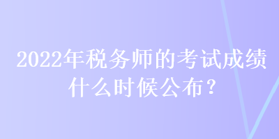 2022年稅務師的考試成績什么時候公布？