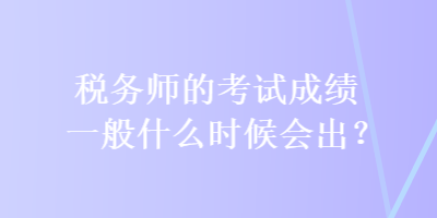 稅務師的考試成績一般什么時候會出？