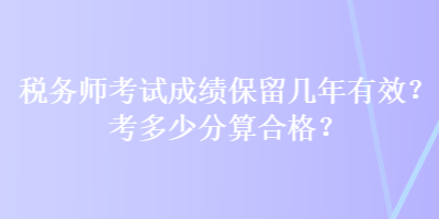 稅務(wù)師考試成績(jī)保留幾年有效？考多少分算合格？