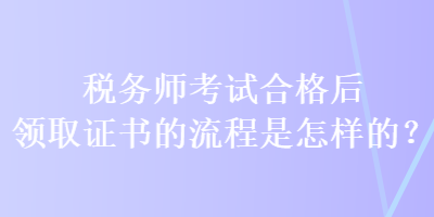 稅務師考試合格后領取證書的流程是怎樣的？