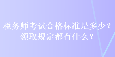 稅務(wù)師考試合格標(biāo)準(zhǔn)是多少？領(lǐng)取規(guī)定都有什么？