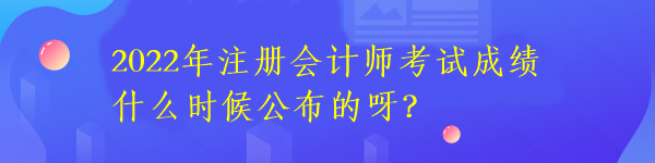 2022年注冊會計(jì)師考試成績什么時候公布的呀？