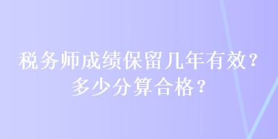 稅務師成績保留幾年有效？多少分算合格？