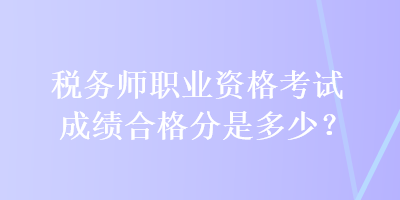 稅務師職業資格考試成績合格分是多少？