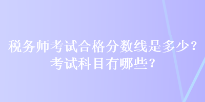稅務師考試合格分數線是多少？考試科目有哪些？