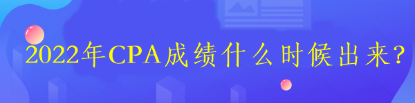 2022年CPA成績什么時候出來？