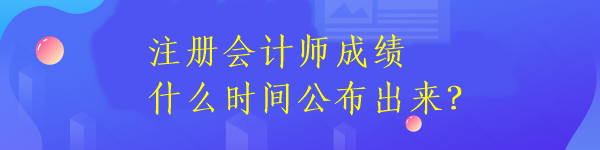 注冊會計師成績什么時間公布出來？