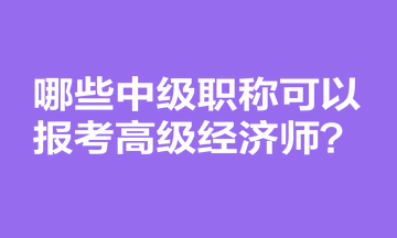 哪些中級職稱可以報考高級經濟師？