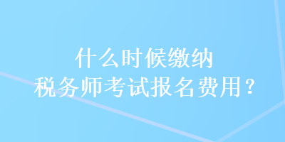 什么時候繳納稅務師考試報名費用？