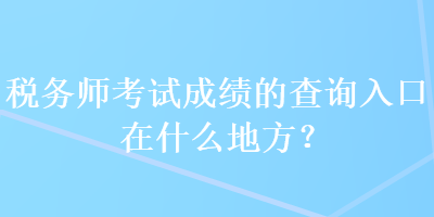 稅務師考試成績的查詢入口在什么地方？