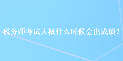 稅務師考試大概什么時候會出成績？