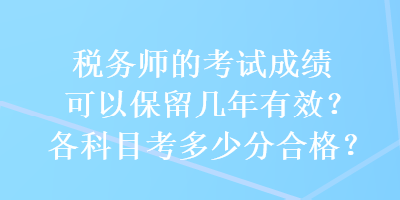 稅務(wù)師的考試成績(jī)可以保留幾年有效？各科目考多少分合格？