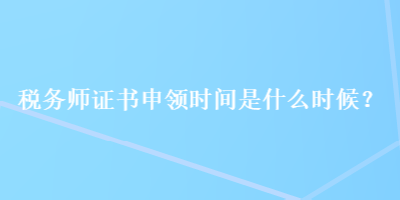 稅務(wù)師證書申領(lǐng)時(shí)間是什么時(shí)候？