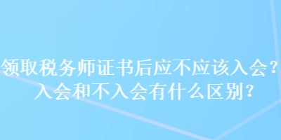 領取稅務師證書后應不應該入會？入會和不入會有什么區別？