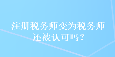 注冊稅務師變為稅務師還被認可嗎？