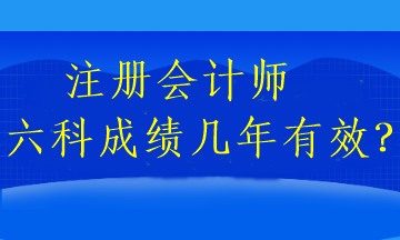 注冊會計(jì)師六科成績幾年有效？