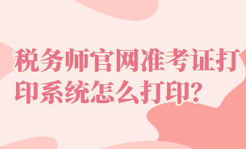 稅務(wù)師官網(wǎng)準考證打印系統(tǒng)怎么打印？