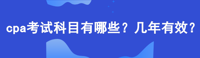 cpa考試科目有哪些？幾年有效？