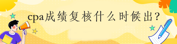 cpa成績復(fù)核什么時(shí)候出？