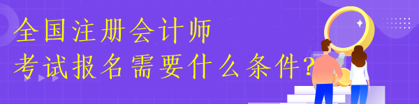 全國注冊會計師考試報名需要什么條件？