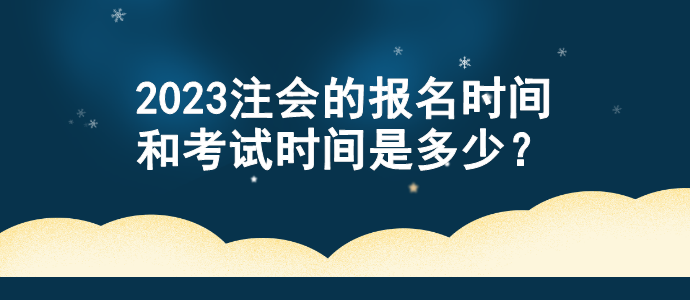 2023注會的報名時間和考試時間是多少？