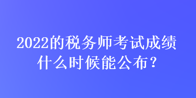 2022的稅務師考試成績什么時候能公布？
