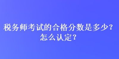 稅務(wù)師考試的合格分數(shù)是多少？怎么認定？