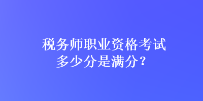 稅務師職業資格考試多少分是滿分？