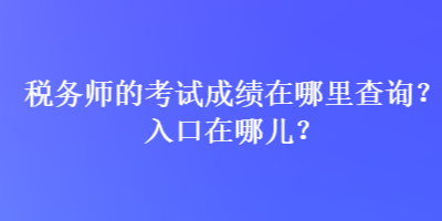 稅務師的考試成績在哪里查詢？入口在哪兒？