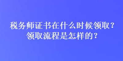 稅務(wù)師證書在什么時(shí)候領(lǐng)取？領(lǐng)取流程是怎樣的？