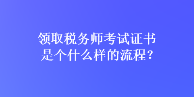 領取稅務師考試證書是個什么樣的流程？