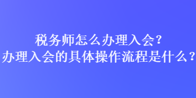 稅務(wù)師怎么辦理入會(huì)？辦理入會(huì)的具體操作流程是什么？