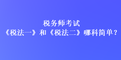 稅務師考試《稅法一》和《稅法二》哪科簡單？