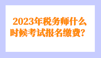 2023年稅務師什么時候考試報名繳費？
