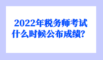2022年稅務師考試什么時候公布成績？