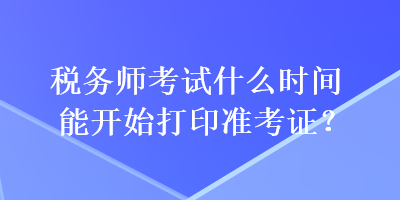 稅務(wù)師考試什么時(shí)間能開始打印準(zhǔn)考證？