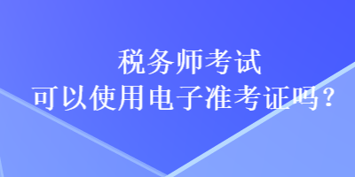 稅務師考試可以使用電子準考證嗎？