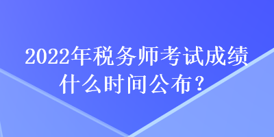 2022年稅務(wù)師考試成績(jī)什么時(shí)間公布？
